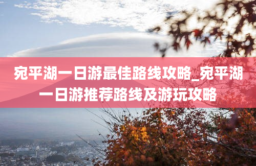 宛平湖一日游最佳路线攻略_宛平湖一日游推荐路线及游玩攻略