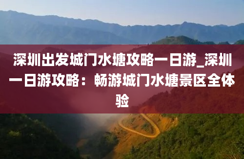 深圳出发城门水塘攻略一日游_深圳一日游攻略：畅游城门水塘景区全体验