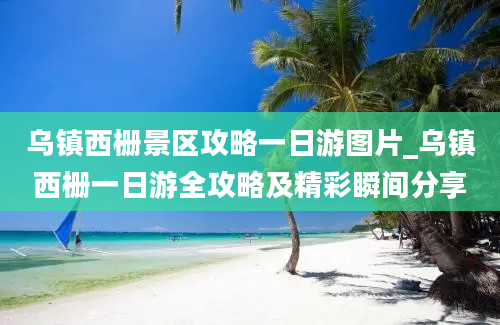 乌镇西栅景区攻略一日游图片_乌镇西栅一日游全攻略及精彩瞬间分享