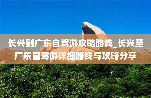 长兴到广东自驾游攻略路线_长兴至广东自驾游详细路线与攻略分享