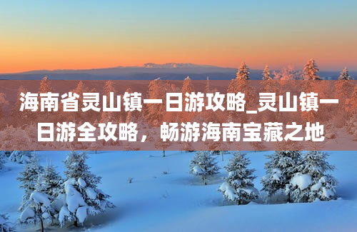 海南省灵山镇一日游攻略_灵山镇一日游全攻略，畅游海南宝藏之地