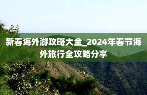 新春海外游攻略大全_2024年春节海外旅行全攻略分享