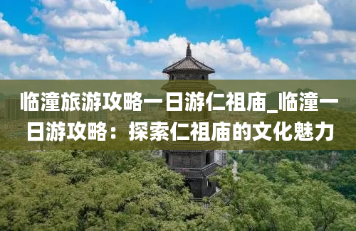 临潼旅游攻略一日游仁祖庙_临潼一日游攻略：探索仁祖庙的文化魅力