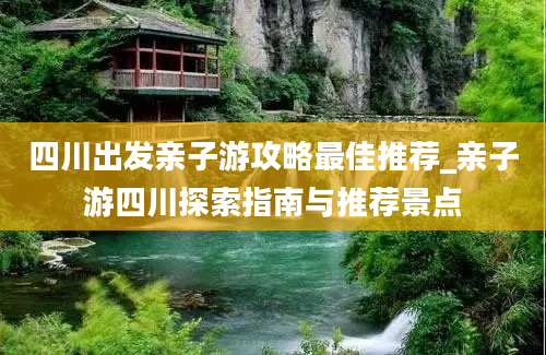 四川出发亲子游攻略最佳推荐_亲子游四川探索指南与推荐景点