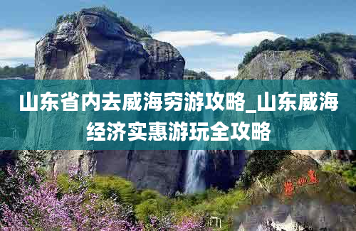 山东省内去威海穷游攻略_山东威海经济实惠游玩全攻略