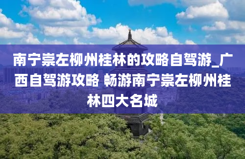 南宁崇左柳州桂林的攻略自驾游_广西自驾游攻略 畅游南宁崇左柳州桂林四大名城