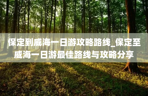 保定到威海一日游攻略路线_保定至威海一日游最佳路线与攻略分享