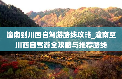 潼南到川西自驾游路线攻略_潼南至川西自驾游全攻略与推荐路线