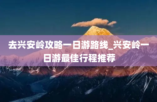 去兴安岭攻略一日游路线_兴安岭一日游最佳行程推荐