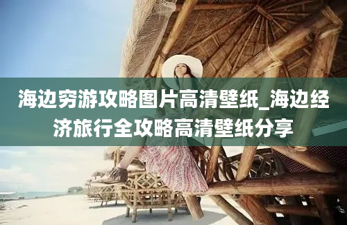 海边穷游攻略图片高清壁纸_海边经济旅行全攻略高清壁纸分享