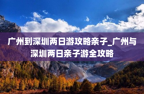 广州到深圳两日游攻略亲子_广州与深圳两日亲子游全攻略