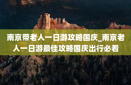 南京带老人一日游攻略国庆_南京老人一日游最佳攻略国庆出行必看