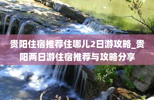 贵阳住宿推荐住哪儿2日游攻略_贵阳两日游住宿推荐与攻略分享