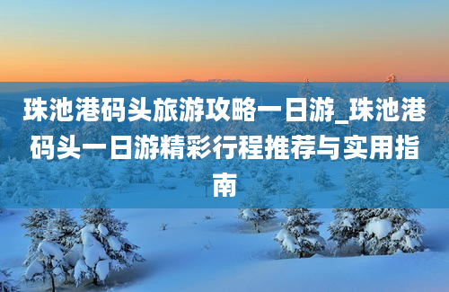 珠池港码头旅游攻略一日游_珠池港码头一日游精彩行程推荐与实用指南