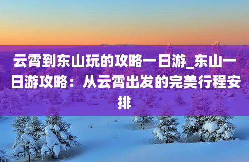 云霄到东山玩的攻略一日游_东山一日游攻略：从云霄出发的完美行程安排