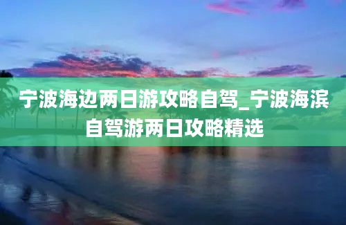 宁波海边两日游攻略自驾_宁波海滨自驾游两日攻略精选