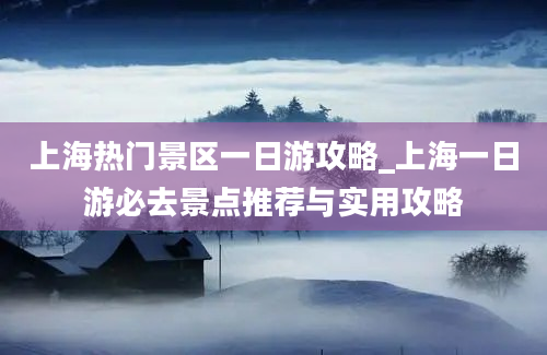 上海热门景区一日游攻略_上海一日游必去景点推荐与实用攻略