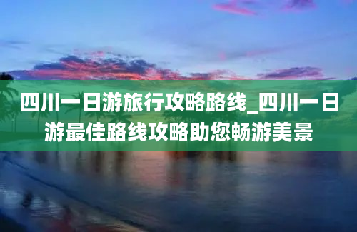 四川一日游旅行攻略路线_四川一日游最佳路线攻略助您畅游美景