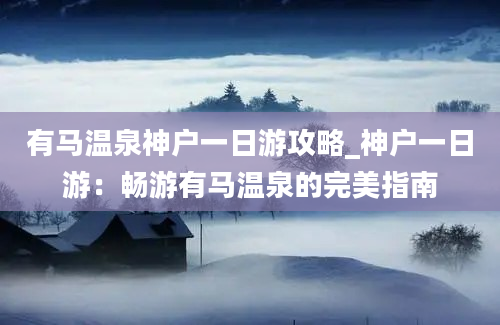 有马温泉神户一日游攻略_神户一日游：畅游有马温泉的完美指南