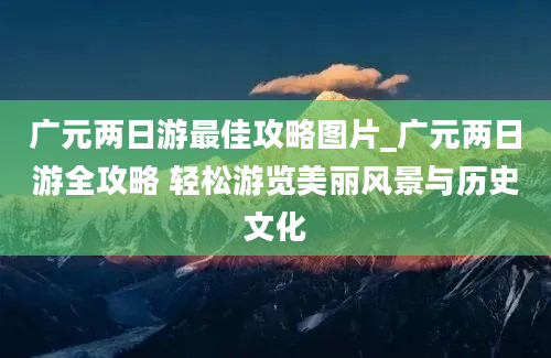 广元两日游最佳攻略图片_广元两日游全攻略 轻松游览美丽风景与历史文化