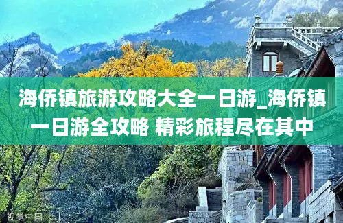 海侨镇旅游攻略大全一日游_海侨镇一日游全攻略 精彩旅程尽在其中