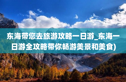 东海带您去旅游攻略一日游_东海一日游全攻略带你畅游美景和美食)