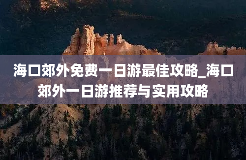 海口郊外免费一日游最佳攻略_海口郊外一日游推荐与实用攻略