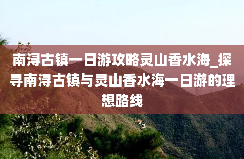 南浔古镇一日游攻略灵山香水海_探寻南浔古镇与灵山香水海一日游的理想路线