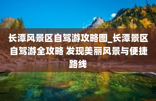 长潭风景区自驾游攻略图_长潭景区自驾游全攻略 发现美丽风景与便捷路线