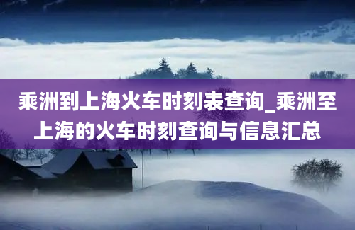 乘洲到上海火车时刻表查询_乘洲至上海的火车时刻查询与信息汇总