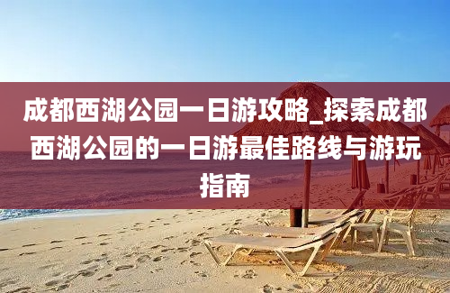 成都西湖公园一日游攻略_探索成都西湖公园的一日游最佳路线与游玩指南