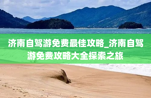 济南自驾游免费最佳攻略_济南自驾游免费攻略大全探索之旅