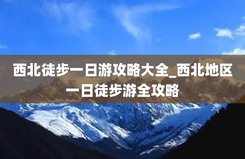 西北徒步一日游攻略大全_西北地区一日徒步游全攻略