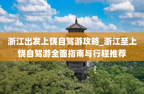 浙江出发上饶自驾游攻略_浙江至上饶自驾游全面指南与行程推荐