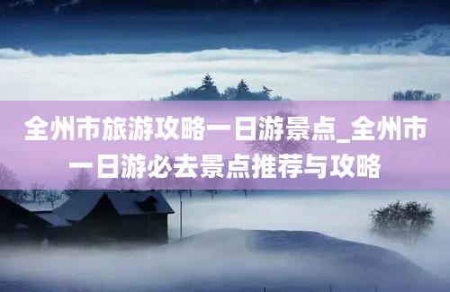 全州市旅游攻略一日游景点_全州市一日游必去景点推荐与攻略