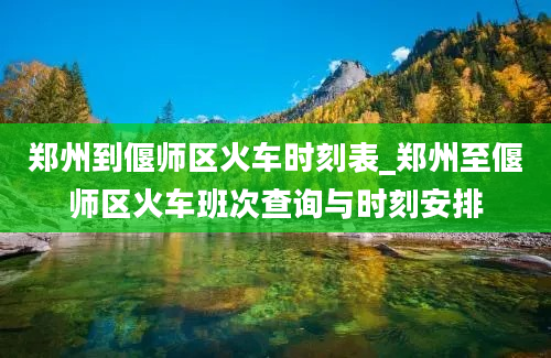 郑州到偃师区火车时刻表_郑州至偃师区火车班次查询与时刻安排