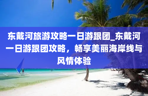 东戴河旅游攻略一日游跟团_东戴河一日游跟团攻略，畅享美丽海岸线与风情体验