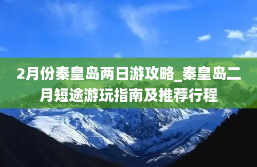 2月份秦皇岛两日游攻略_秦皇岛二月短途游玩指南及推荐行程