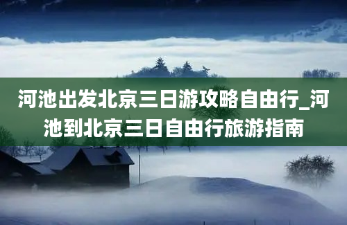 河池出发北京三日游攻略自由行_河池到北京三日自由行旅游指南