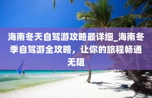 海南冬天自驾游攻略最详细_海南冬季自驾游全攻略，让你的旅程畅通无阻