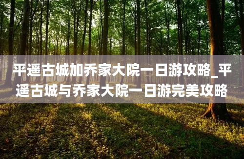 平遥古城加乔家大院一日游攻略_平遥古城与乔家大院一日游完美攻略