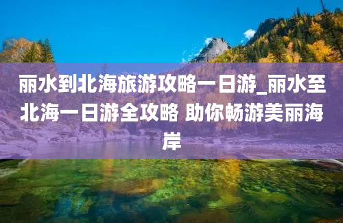 丽水到北海旅游攻略一日游_丽水至北海一日游全攻略 助你畅游美丽海岸