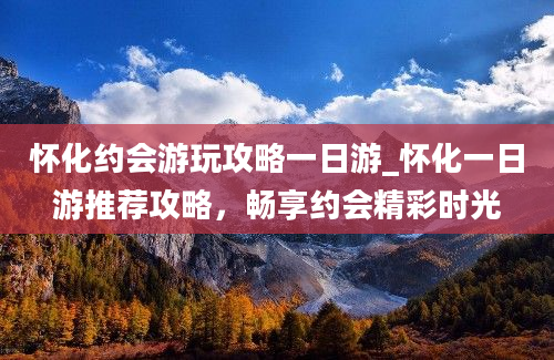 怀化约会游玩攻略一日游_怀化一日游推荐攻略，畅享约会精彩时光