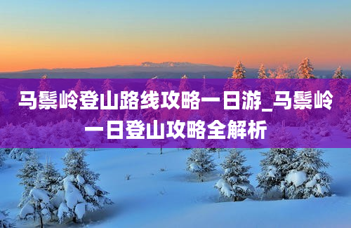 马鬃岭登山路线攻略一日游_马鬃岭一日登山攻略全解析