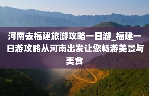 河南去福建旅游攻略一日游_福建一日游攻略从河南出发让您畅游美景与美食