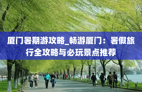 厦门暑期游攻略_畅游厦门：暑假旅行全攻略与必玩景点推荐