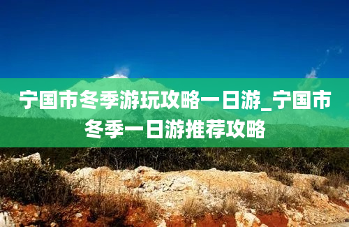 宁国市冬季游玩攻略一日游_宁国市冬季一日游推荐攻略