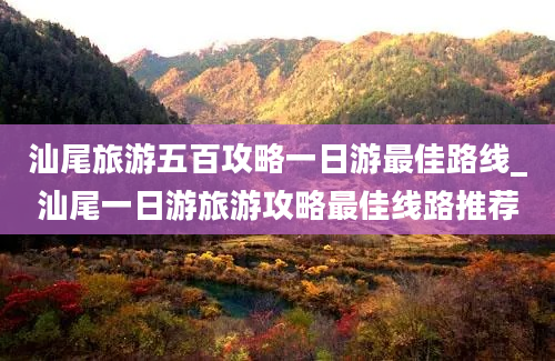 汕尾旅游五百攻略一日游最佳路线_汕尾一日游旅游攻略最佳线路推荐