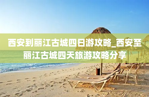 西安到丽江古城四日游攻略_西安至丽江古城四天旅游攻略分享