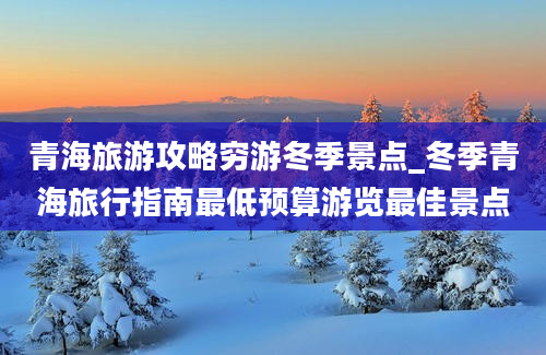 青海旅游攻略穷游冬季景点_冬季青海旅行指南最低预算游览最佳景点